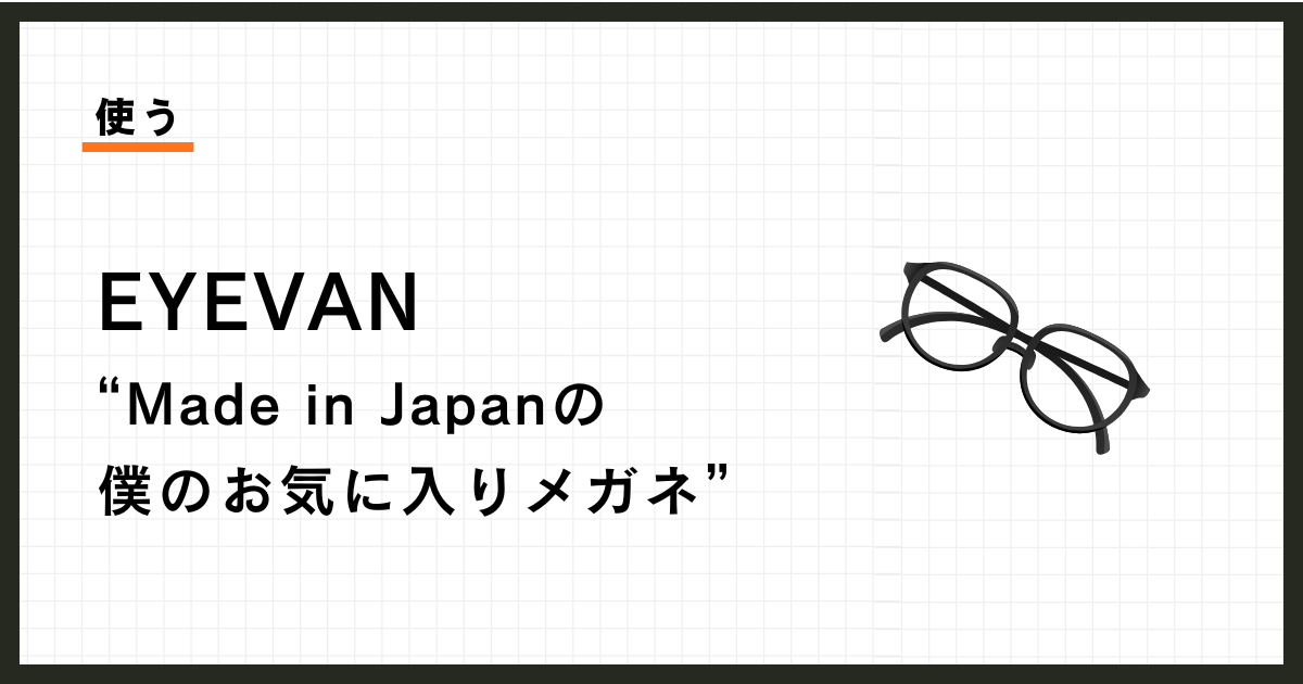 愛用のメガネ、EYEVAN。日本人の顔には、日本製がいい理由。